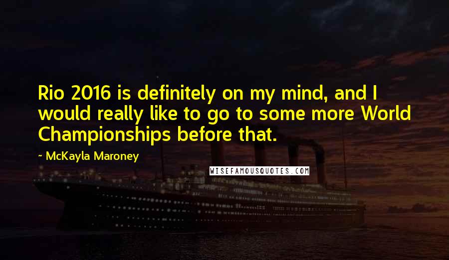 McKayla Maroney Quotes: Rio 2016 is definitely on my mind, and I would really like to go to some more World Championships before that.