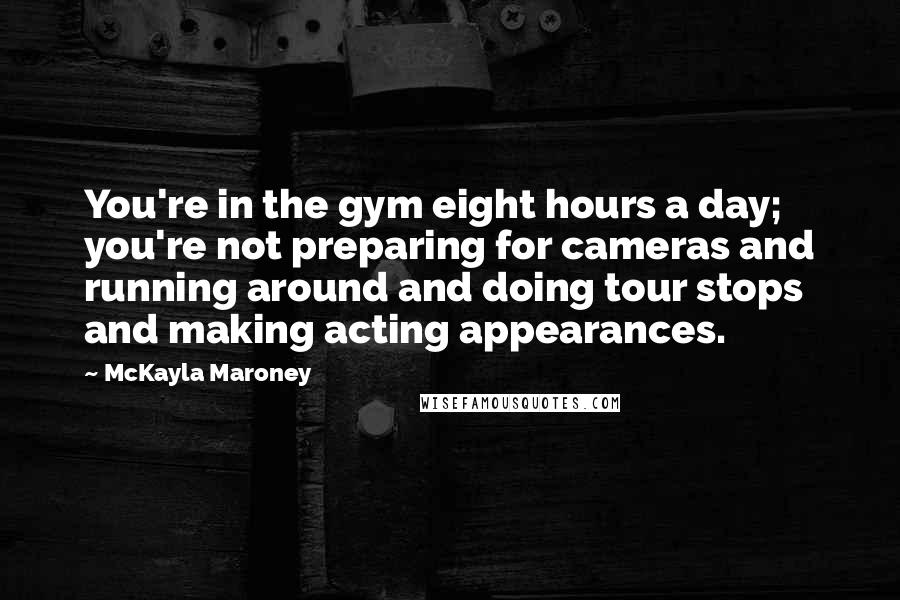 McKayla Maroney Quotes: You're in the gym eight hours a day; you're not preparing for cameras and running around and doing tour stops and making acting appearances.