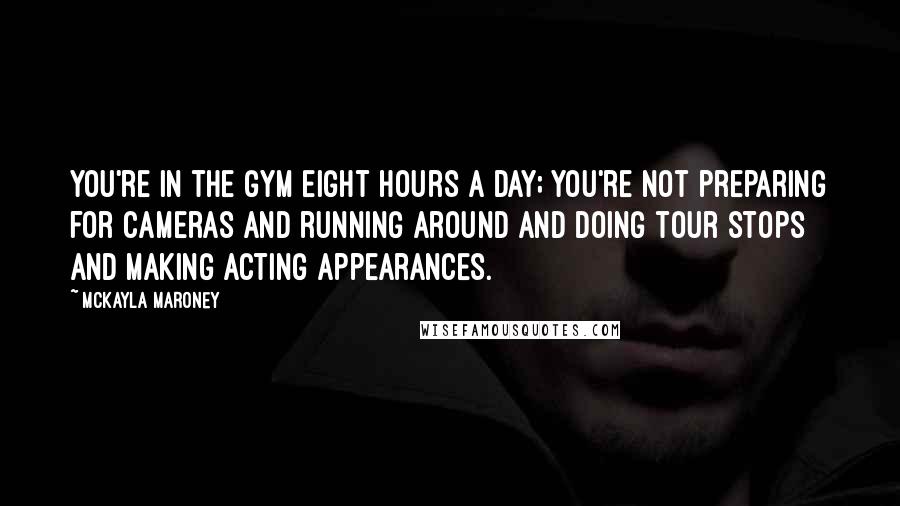 McKayla Maroney Quotes: You're in the gym eight hours a day; you're not preparing for cameras and running around and doing tour stops and making acting appearances.