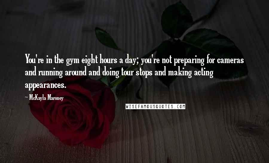 McKayla Maroney Quotes: You're in the gym eight hours a day; you're not preparing for cameras and running around and doing tour stops and making acting appearances.