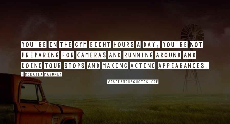 McKayla Maroney Quotes: You're in the gym eight hours a day; you're not preparing for cameras and running around and doing tour stops and making acting appearances.