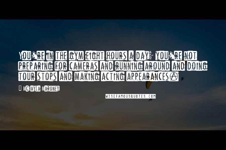 McKayla Maroney Quotes: You're in the gym eight hours a day; you're not preparing for cameras and running around and doing tour stops and making acting appearances.