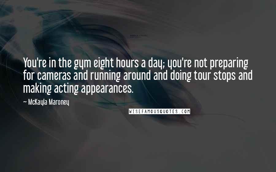 McKayla Maroney Quotes: You're in the gym eight hours a day; you're not preparing for cameras and running around and doing tour stops and making acting appearances.