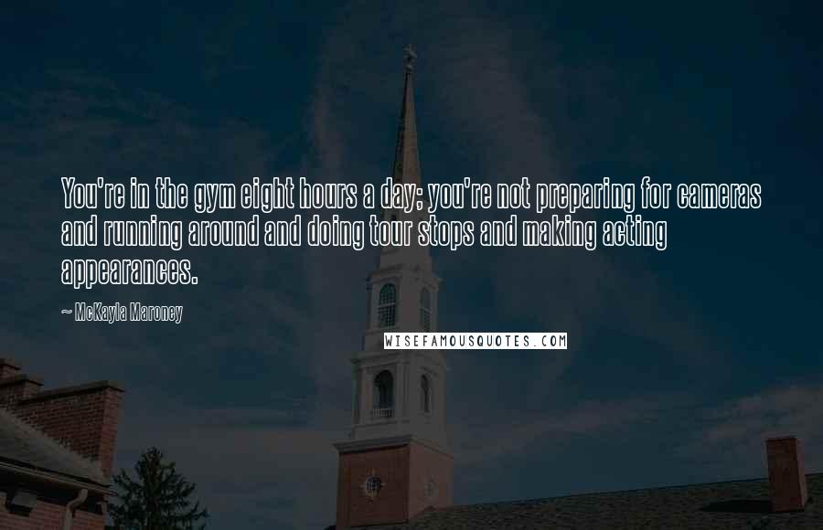 McKayla Maroney Quotes: You're in the gym eight hours a day; you're not preparing for cameras and running around and doing tour stops and making acting appearances.