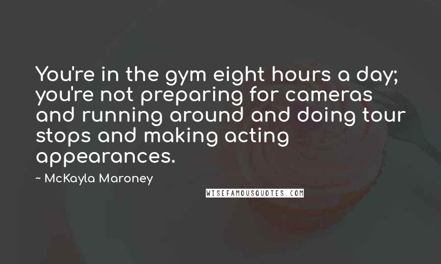 McKayla Maroney Quotes: You're in the gym eight hours a day; you're not preparing for cameras and running around and doing tour stops and making acting appearances.