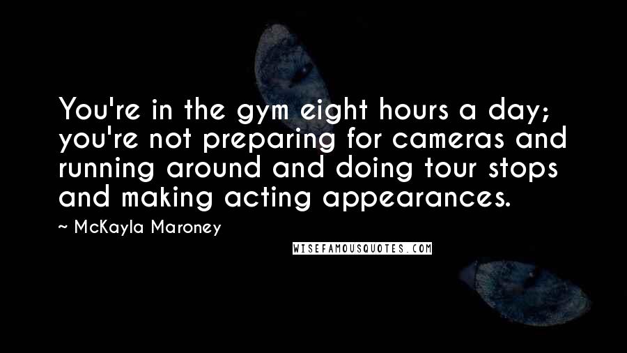McKayla Maroney Quotes: You're in the gym eight hours a day; you're not preparing for cameras and running around and doing tour stops and making acting appearances.