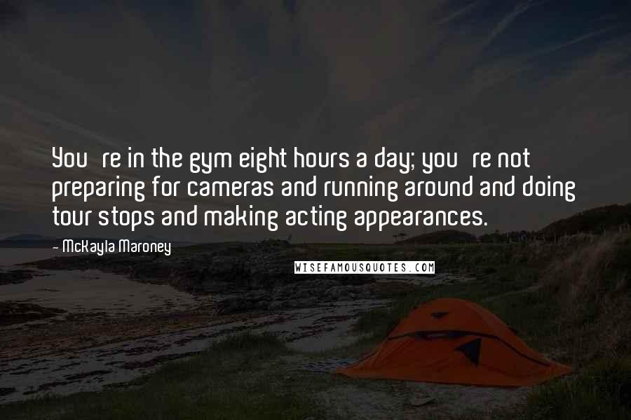 McKayla Maroney Quotes: You're in the gym eight hours a day; you're not preparing for cameras and running around and doing tour stops and making acting appearances.