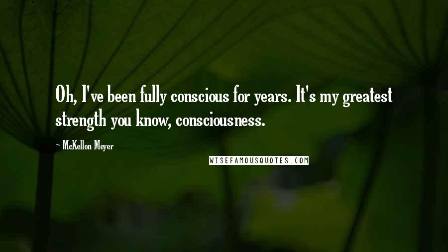 McKellon Meyer Quotes: Oh, I've been fully conscious for years. It's my greatest strength you know, consciousness.