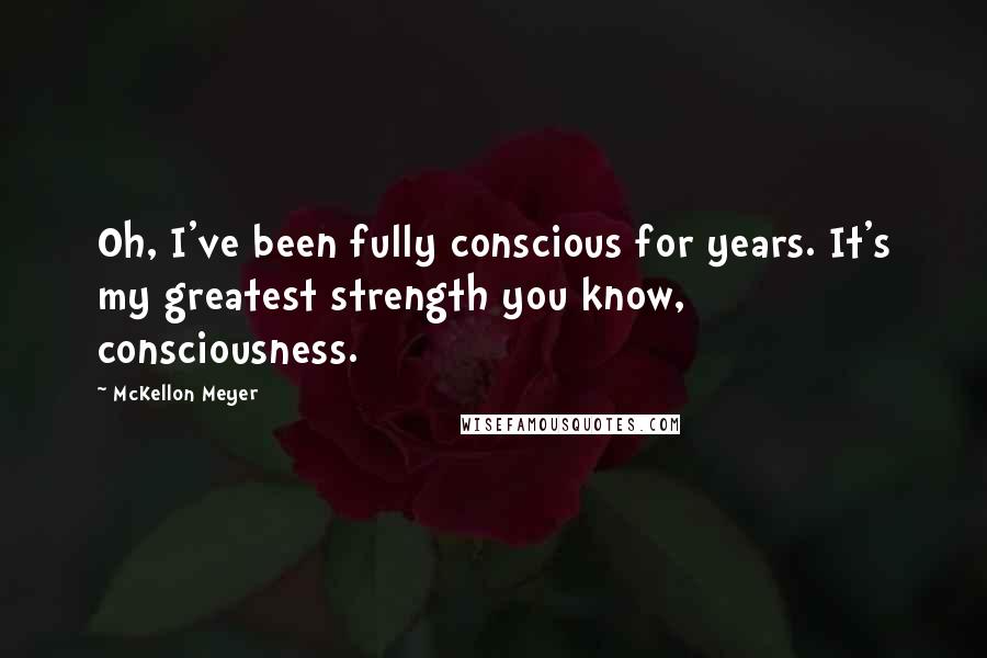 McKellon Meyer Quotes: Oh, I've been fully conscious for years. It's my greatest strength you know, consciousness.