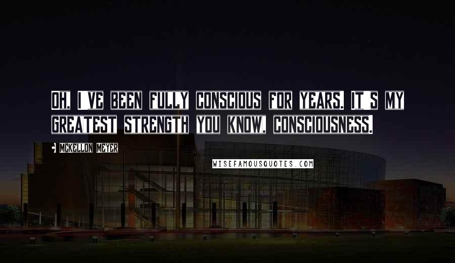 McKellon Meyer Quotes: Oh, I've been fully conscious for years. It's my greatest strength you know, consciousness.