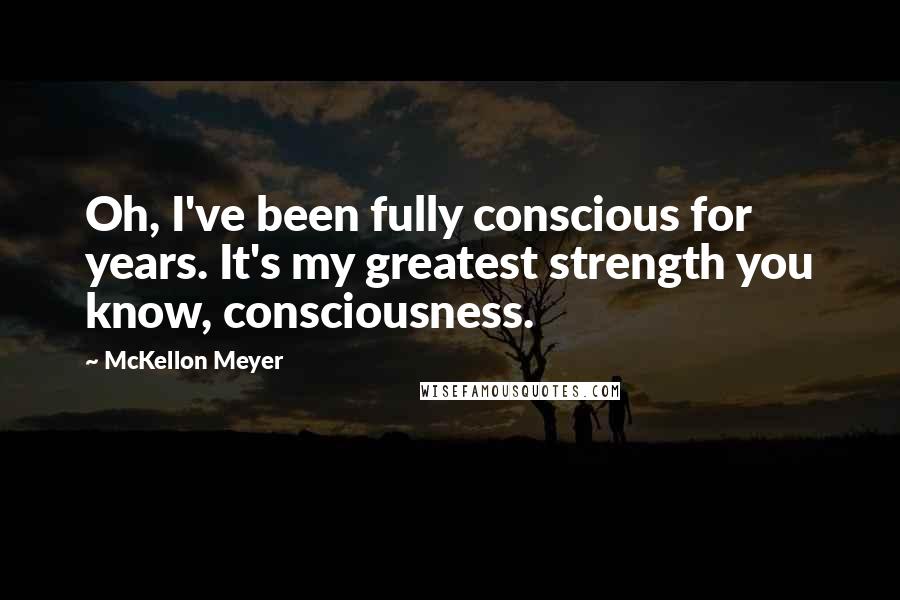 McKellon Meyer Quotes: Oh, I've been fully conscious for years. It's my greatest strength you know, consciousness.