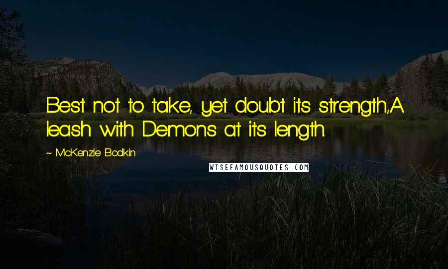 McKenzie Bodkin Quotes: Best not to take, yet doubt its strength,A leash with Demons at its length.