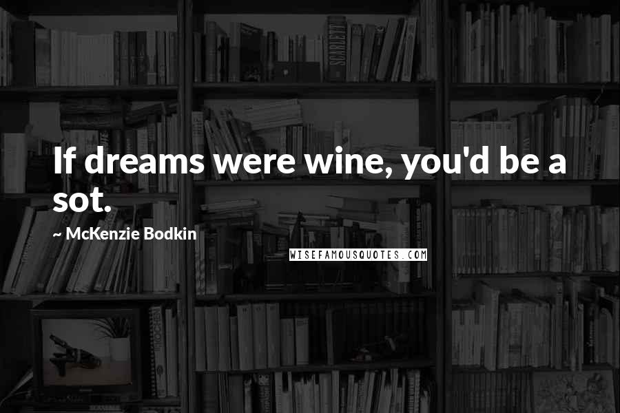 McKenzie Bodkin Quotes: If dreams were wine, you'd be a sot.