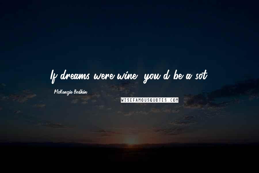 McKenzie Bodkin Quotes: If dreams were wine, you'd be a sot.