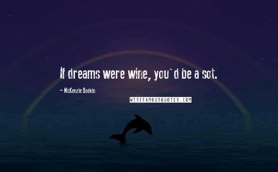 McKenzie Bodkin Quotes: If dreams were wine, you'd be a sot.