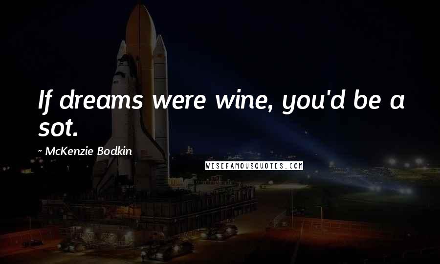 McKenzie Bodkin Quotes: If dreams were wine, you'd be a sot.