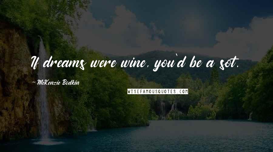 McKenzie Bodkin Quotes: If dreams were wine, you'd be a sot.