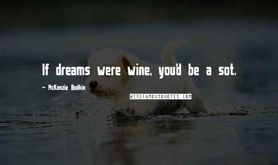 McKenzie Bodkin Quotes: If dreams were wine, you'd be a sot.