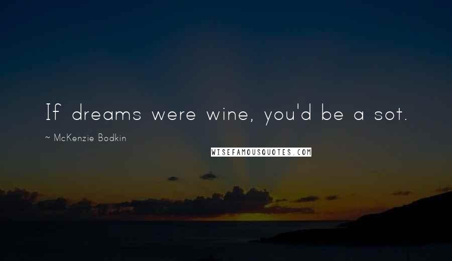 McKenzie Bodkin Quotes: If dreams were wine, you'd be a sot.