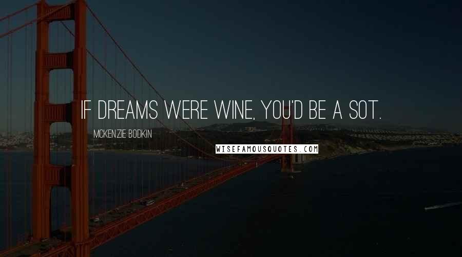 McKenzie Bodkin Quotes: If dreams were wine, you'd be a sot.