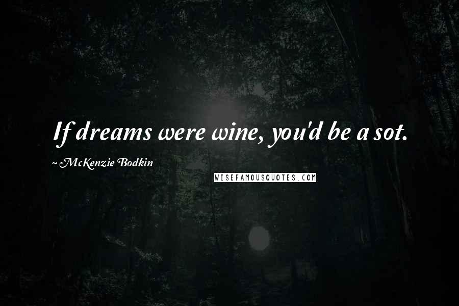 McKenzie Bodkin Quotes: If dreams were wine, you'd be a sot.
