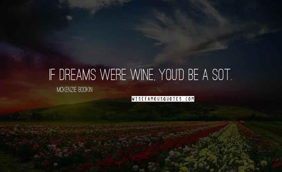 McKenzie Bodkin Quotes: If dreams were wine, you'd be a sot.