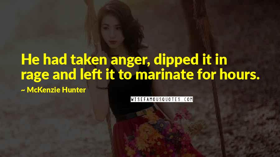 McKenzie Hunter Quotes: He had taken anger, dipped it in rage and left it to marinate for hours.