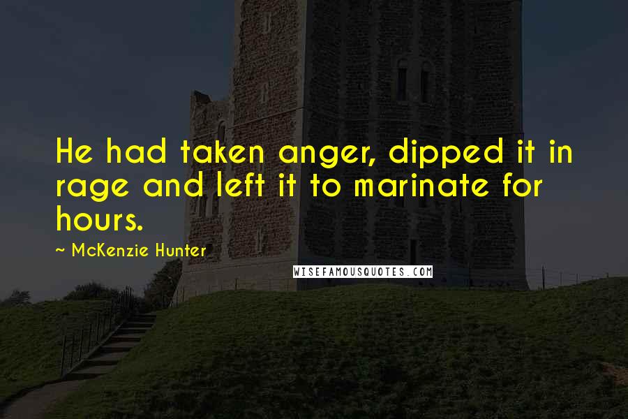 McKenzie Hunter Quotes: He had taken anger, dipped it in rage and left it to marinate for hours.