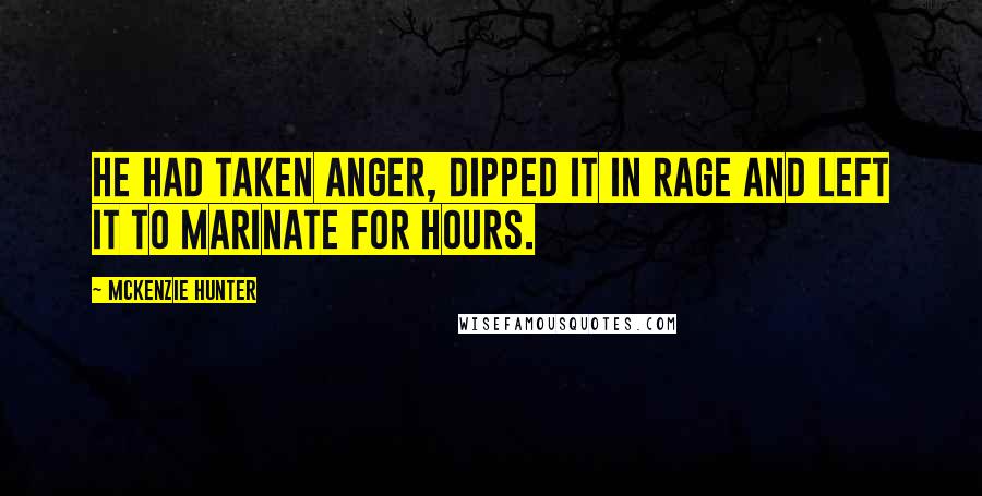 McKenzie Hunter Quotes: He had taken anger, dipped it in rage and left it to marinate for hours.