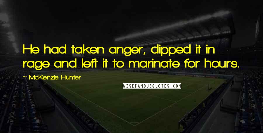 McKenzie Hunter Quotes: He had taken anger, dipped it in rage and left it to marinate for hours.