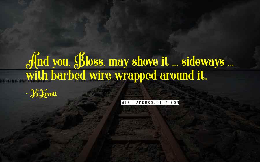 McKevett Quotes: And you, Bloss, may shove it ... sideways ... with barbed wire wrapped around it.