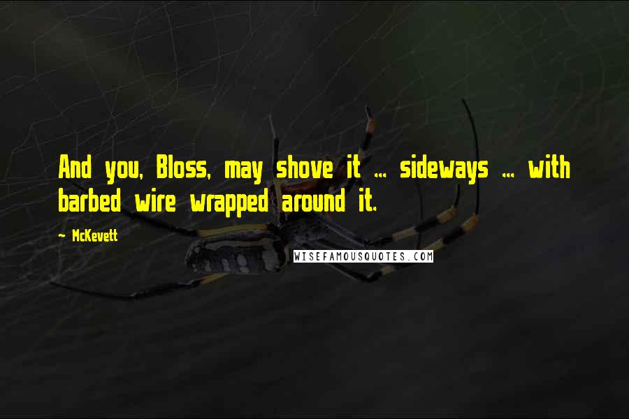 McKevett Quotes: And you, Bloss, may shove it ... sideways ... with barbed wire wrapped around it.