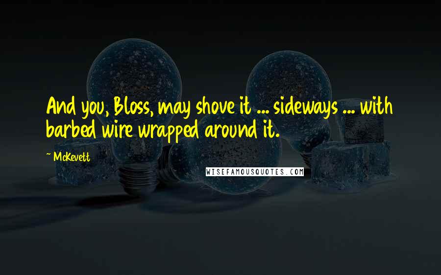 McKevett Quotes: And you, Bloss, may shove it ... sideways ... with barbed wire wrapped around it.