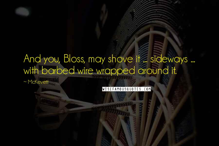 McKevett Quotes: And you, Bloss, may shove it ... sideways ... with barbed wire wrapped around it.