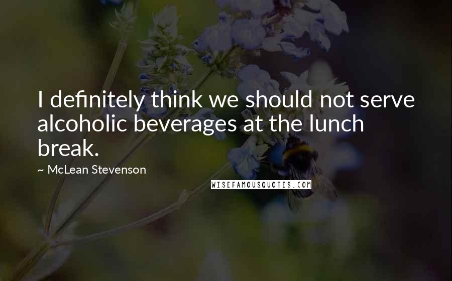 McLean Stevenson Quotes: I definitely think we should not serve alcoholic beverages at the lunch break.