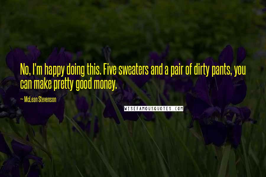 McLean Stevenson Quotes: No, I'm happy doing this. Five sweaters and a pair of dirty pants, you can make pretty good money.