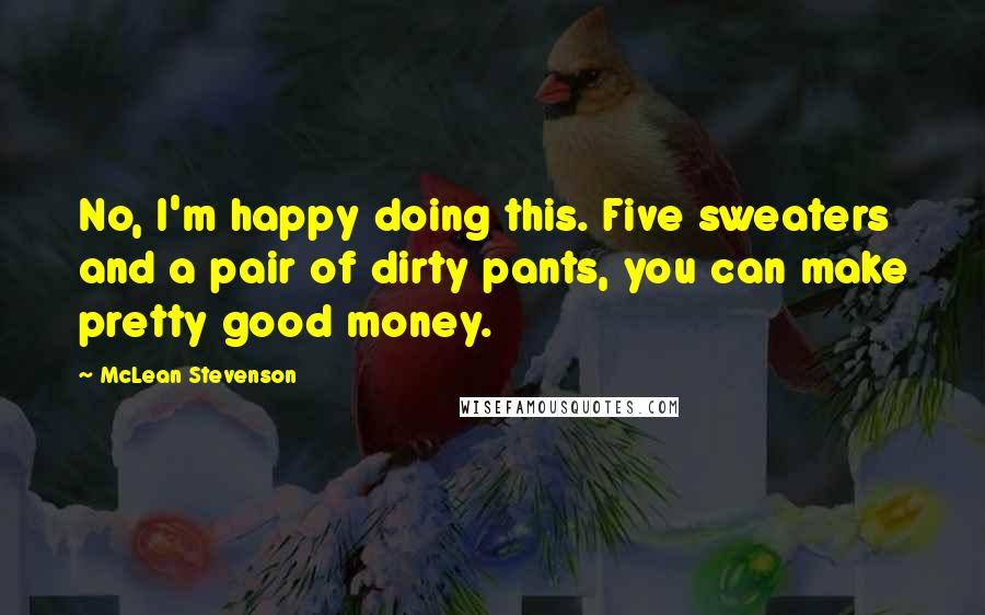 McLean Stevenson Quotes: No, I'm happy doing this. Five sweaters and a pair of dirty pants, you can make pretty good money.
