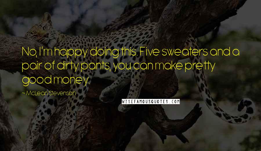 McLean Stevenson Quotes: No, I'm happy doing this. Five sweaters and a pair of dirty pants, you can make pretty good money.