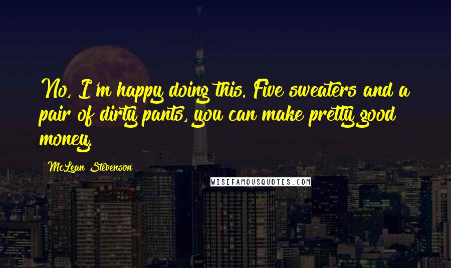 McLean Stevenson Quotes: No, I'm happy doing this. Five sweaters and a pair of dirty pants, you can make pretty good money.