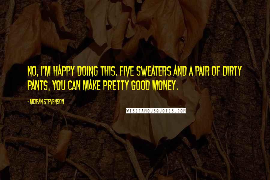 McLean Stevenson Quotes: No, I'm happy doing this. Five sweaters and a pair of dirty pants, you can make pretty good money.