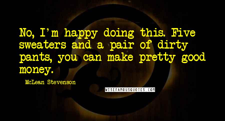 McLean Stevenson Quotes: No, I'm happy doing this. Five sweaters and a pair of dirty pants, you can make pretty good money.