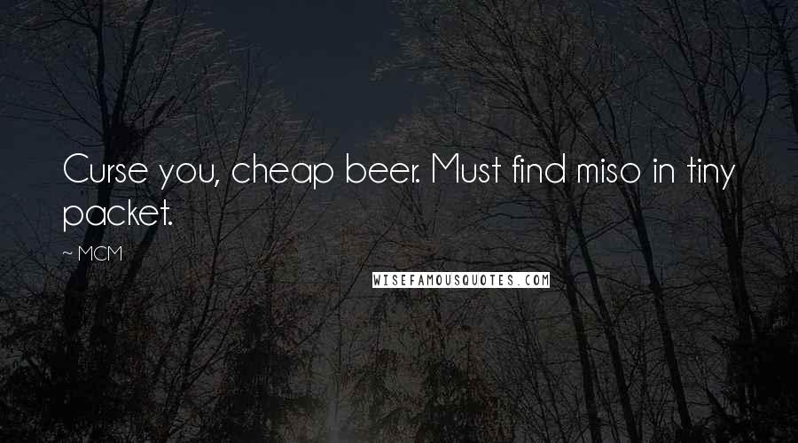MCM Quotes: Curse you, cheap beer. Must find miso in tiny packet.