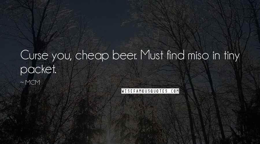 MCM Quotes: Curse you, cheap beer. Must find miso in tiny packet.