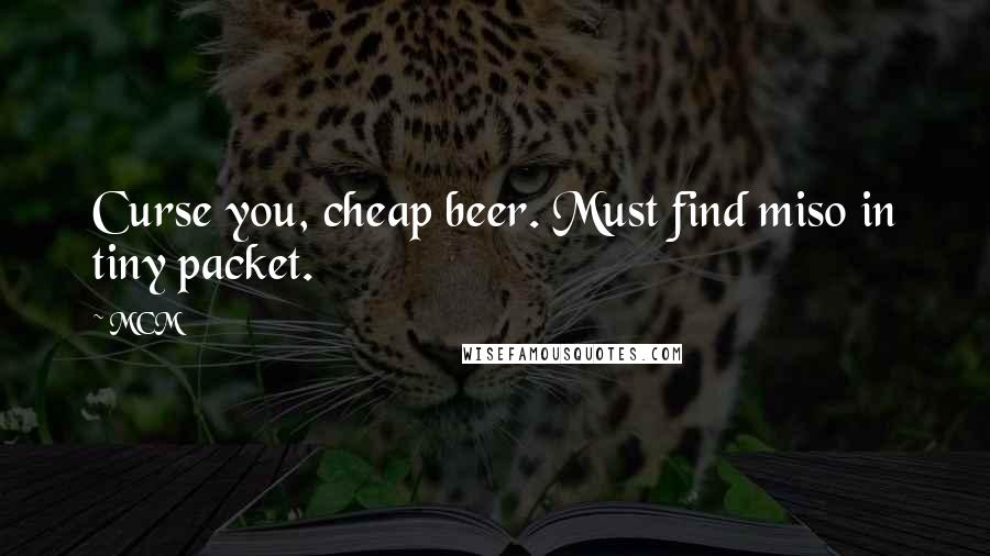 MCM Quotes: Curse you, cheap beer. Must find miso in tiny packet.