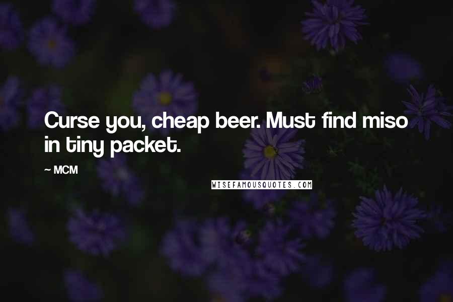 MCM Quotes: Curse you, cheap beer. Must find miso in tiny packet.