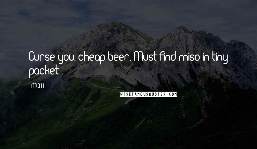 MCM Quotes: Curse you, cheap beer. Must find miso in tiny packet.