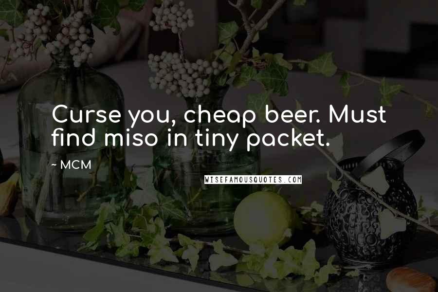 MCM Quotes: Curse you, cheap beer. Must find miso in tiny packet.