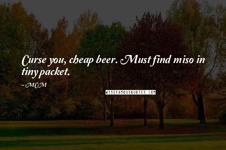 MCM Quotes: Curse you, cheap beer. Must find miso in tiny packet.