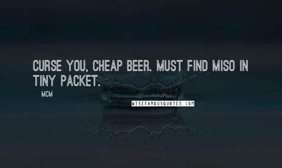 MCM Quotes: Curse you, cheap beer. Must find miso in tiny packet.