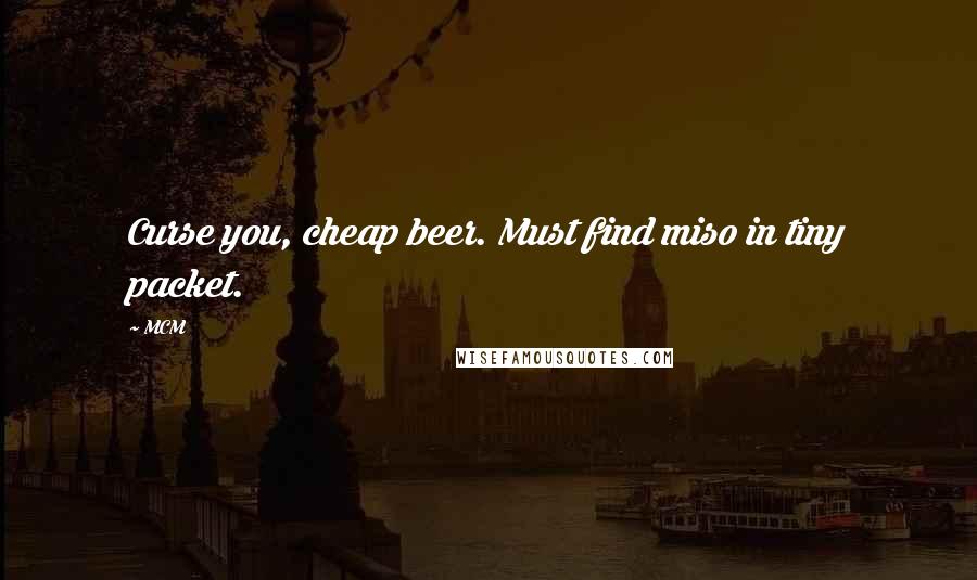 MCM Quotes: Curse you, cheap beer. Must find miso in tiny packet.